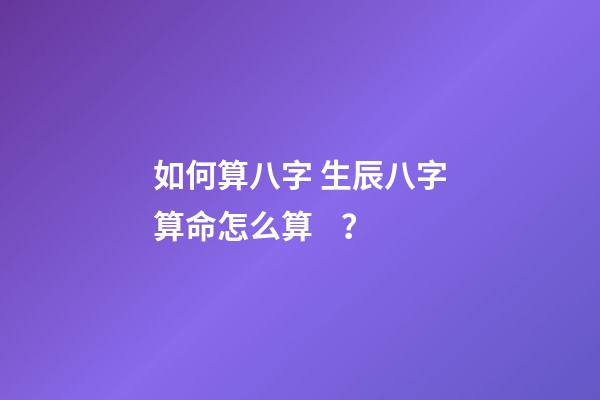 如何算八字 生辰八字算命怎么算？